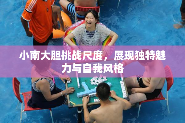 小南大胆挑战尺度，展现独特魅力与自我风格