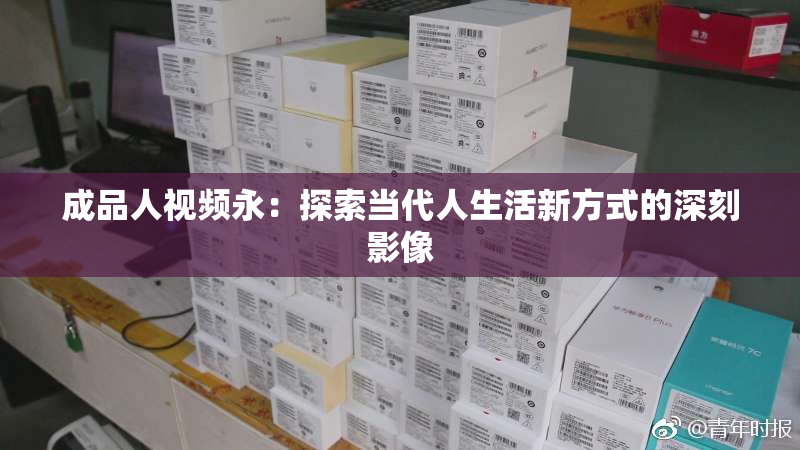 成品人视频永：探索当代人生活新方式的深刻影像