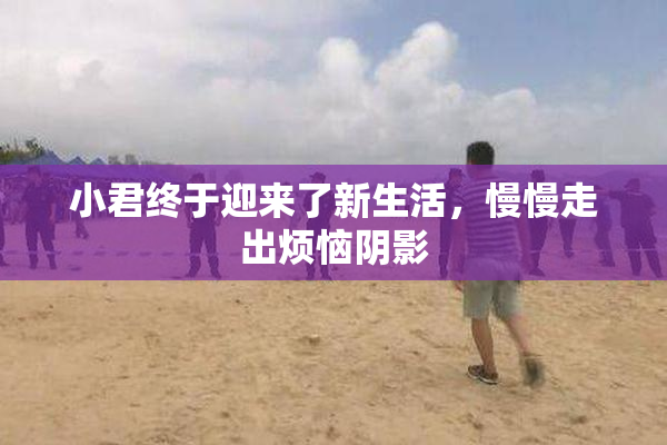 小君终于迎来了新生活，慢慢走出烦恼阴影