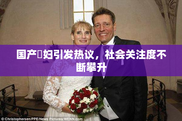 国产婬妇引发热议，社会关注度不断攀升