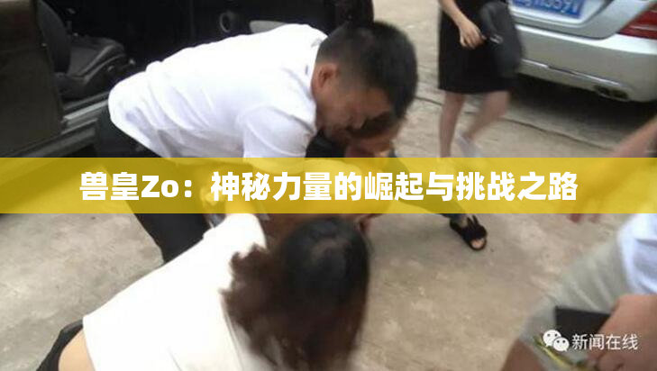 兽皇Zo：神秘力量的崛起与挑战之路