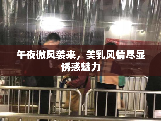 午夜微风袭来，美乳风情尽显诱惑魅力