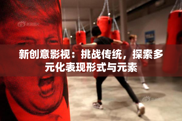 新创意影视：挑战传统，探索多元化表现形式与元素
