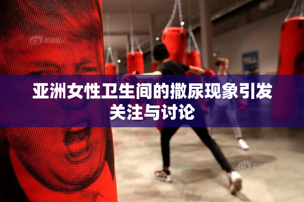 亚洲女性卫生间的撒尿现象引发关注与讨论