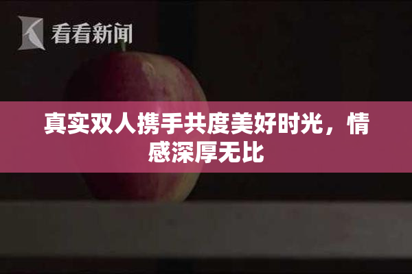 真实双人携手共度美好时光，情感深厚无比