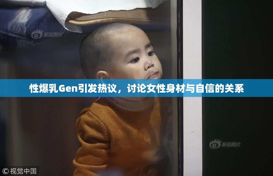性爆乳Gen引发热议，讨论女性身材与自信的关系