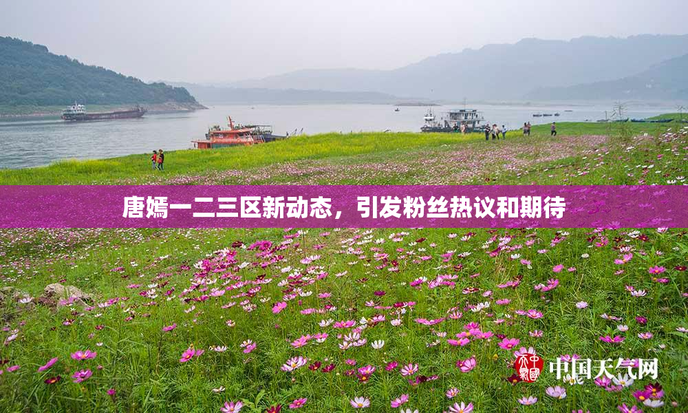 唐嫣一二三区新动态，引发粉丝热议和期待