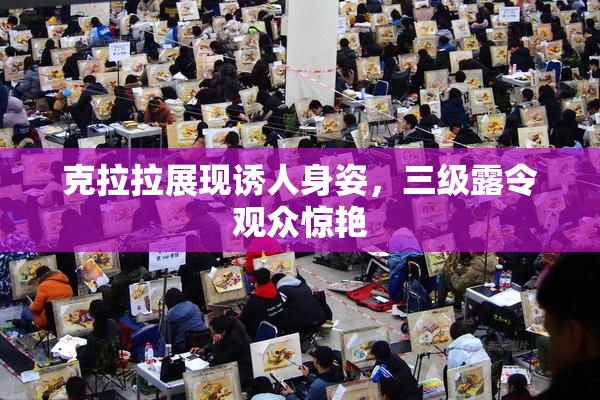 克拉拉展现诱人身姿，三级露令观众惊艳