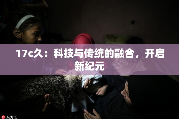 17c久：科技与传统的融合，开启新纪元