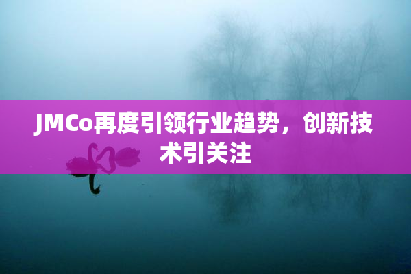 JMCo再度引领行业趋势，创新技术引关注