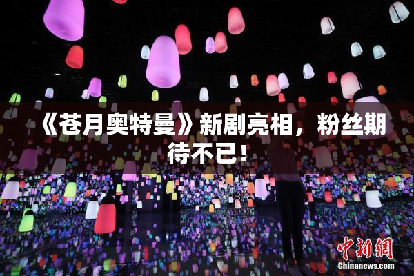 《苍月奥特曼》新剧亮相，粉丝期待不已！