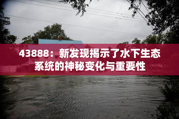 43888：新发现揭示了水下生态系统的神秘变化与重要性