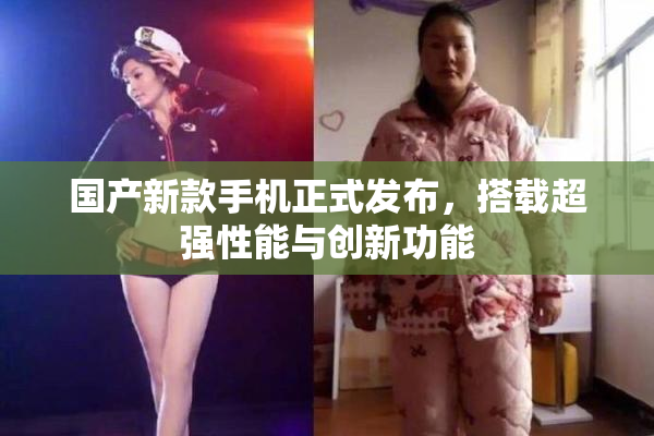 国产新款手机正式发布，搭载超强性能与创新功能