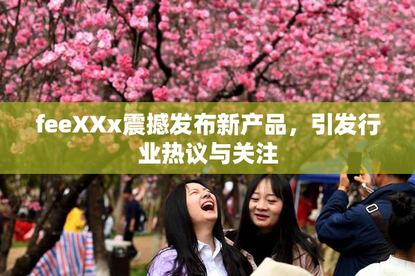 feeXXx震撼发布新产品，引发行业热议与关注