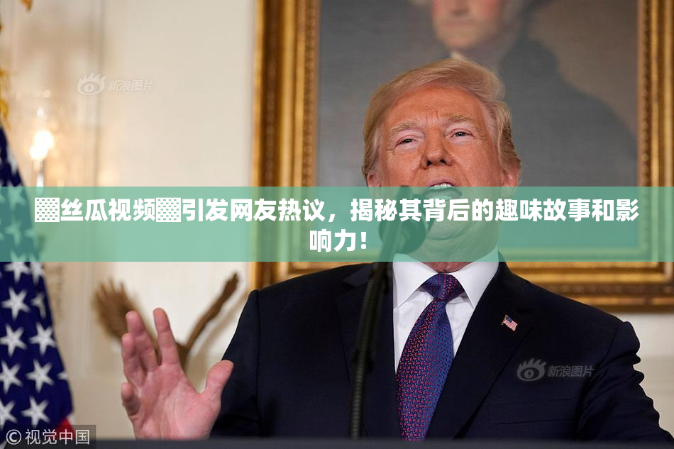 ▓丝瓜视频▓引发网友热议，揭秘其背后的趣味故事和影响力！