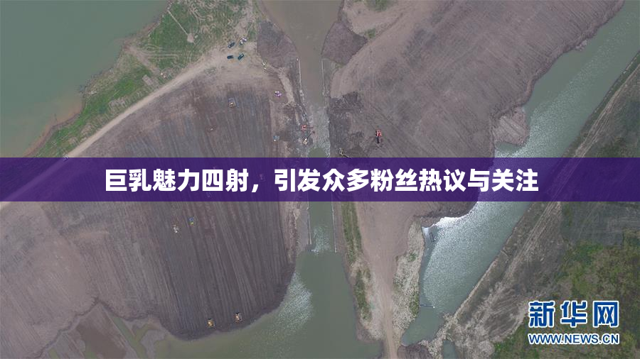巨乳魅力四射，引发众多粉丝热议与关注