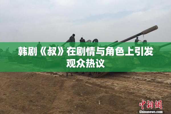 韩剧《叔》在剧情与角色上引发观众热议