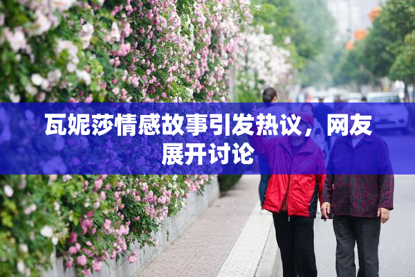 瓦妮莎情感故事引发热议，网友展开讨论