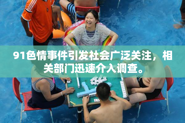 91色情事件引发社会广泛关注，相关部门迅速介入调查。