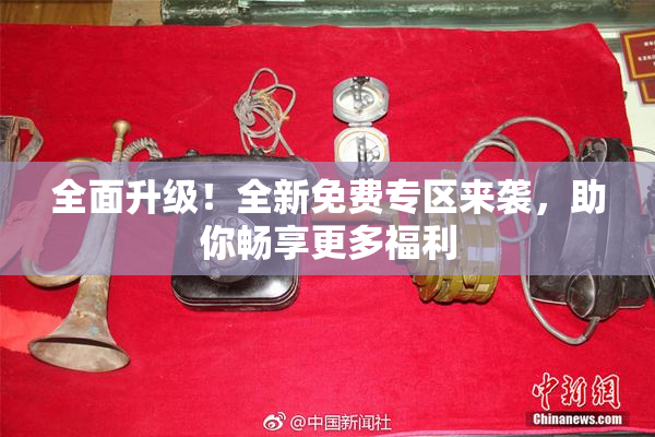 全面升级！全新免费专区来袭，助你畅享更多福利