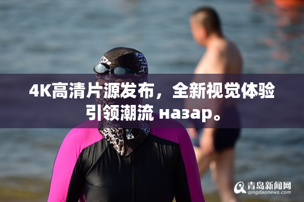 4K高清片源发布，全新视觉体验引领潮流 назар。
