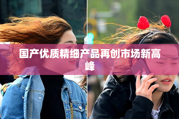 国产优质精细产品再创市场新高峰