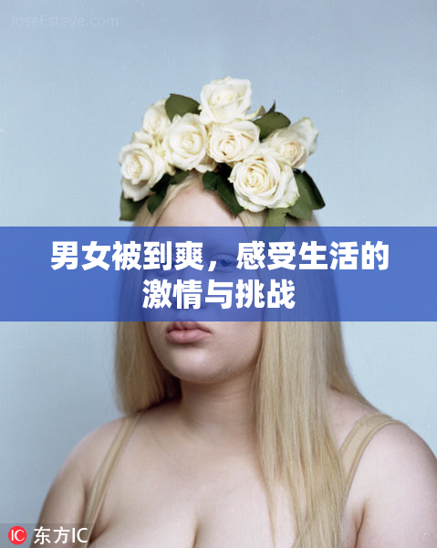 男女被到爽，感受生活的激情与挑战