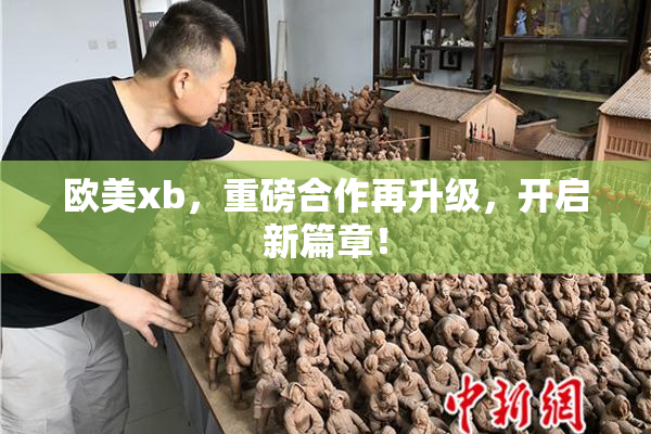 欧美xb，重磅合作再升级，开启新篇章！