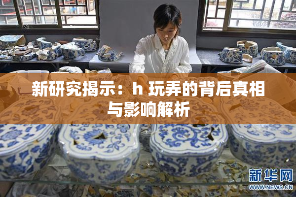 新研究揭示：h 玩弄的背后真相与影响解析