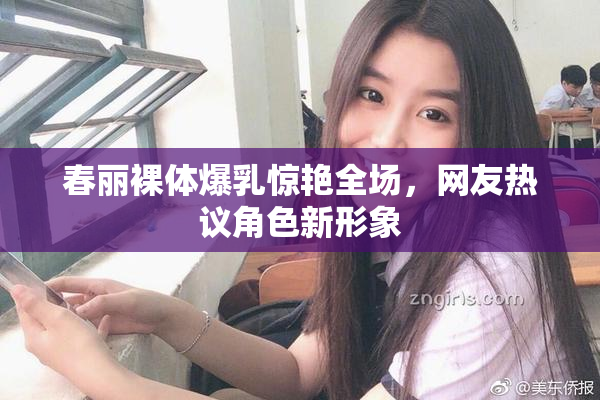 春丽裸体爆乳惊艳全场，网友热议角色新形象