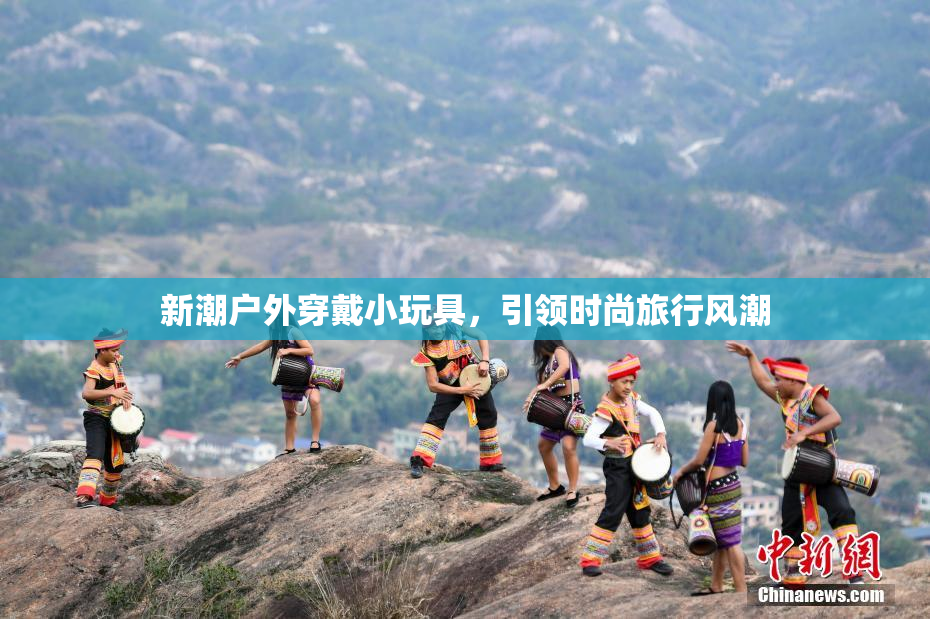 新潮户外穿戴小玩具，引领时尚旅行风潮