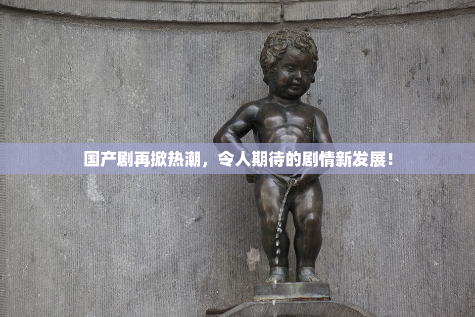 国产剧再掀热潮，令人期待的剧情新发展！