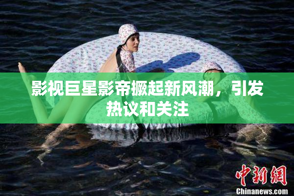 影视巨星影帝撅起新风潮，引发热议和关注