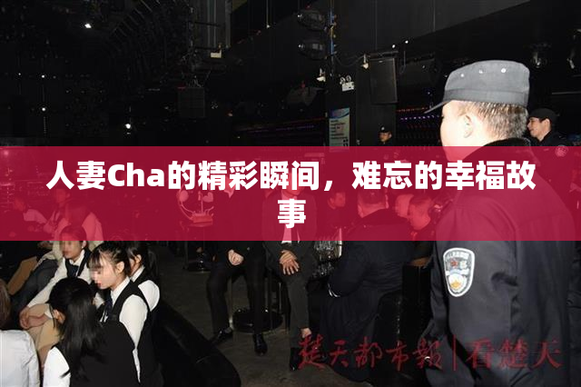 人妻Cha的精彩瞬间，难忘的幸福故事