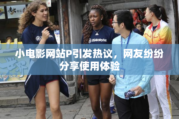 小电影网站P引发热议，网友纷纷分享使用体验