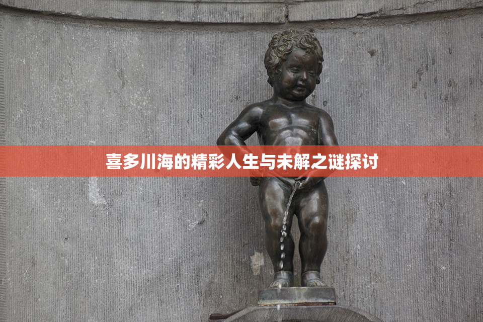 喜多川海的精彩人生与未解之谜探讨