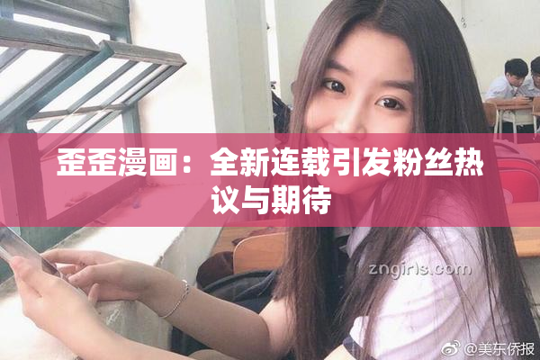 歪歪漫画：全新连载引发粉丝热议与期待