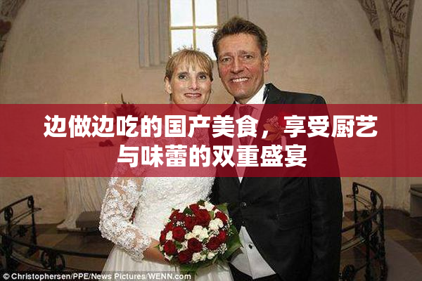 边做边吃的国产美食，享受厨艺与味蕾的双重盛宴