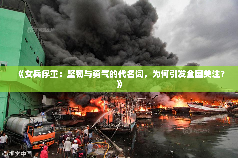 《女兵俘重：坚韧与勇气的代名词，为何引发全国关注？》