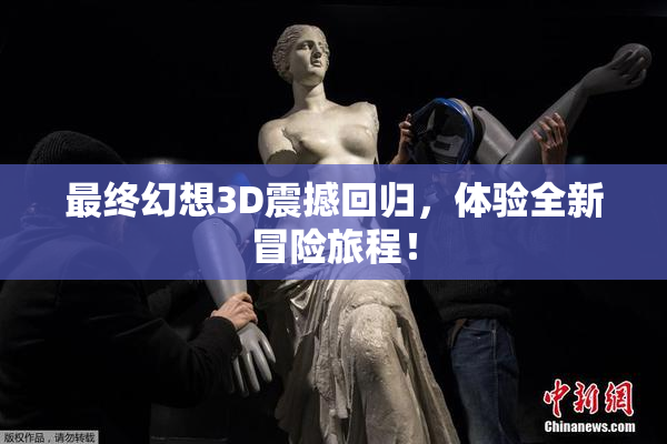 最终幻想3D震撼回归，体验全新冒险旅程！