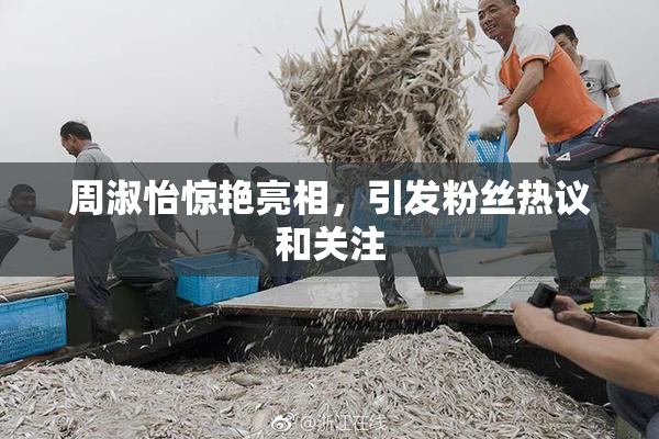 周淑怡惊艳亮相，引发粉丝热议和关注