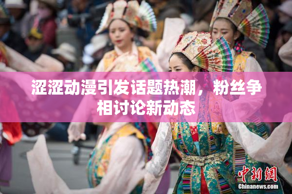 涩涩动漫引发话题热潮，粉丝争相讨论新动态