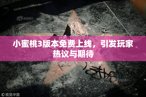 小蜜桃3版本免费上线，引发玩家热议与期待