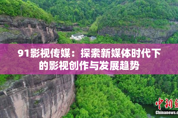 91影视传媒：探索新媒体时代下的影视创作与发展趋势