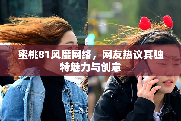 蜜桃81风靡网络，网友热议其独特魅力与创意