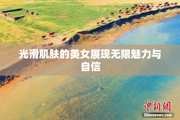 光滑肌肤的美女展现无限魅力与自信
