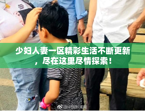 少妇人妻一区精彩生活不断更新，尽在这里尽情探索！