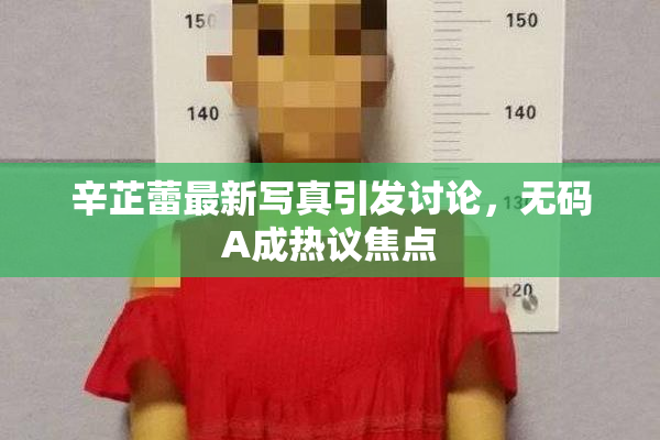 辛芷蕾最新写真引发讨论，无码A成热议焦点