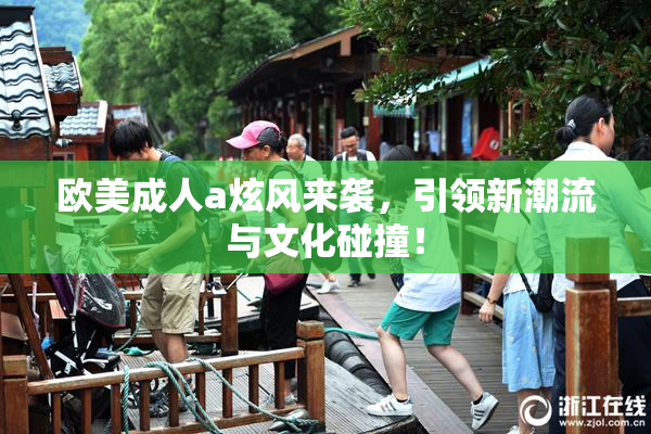 欧美成人a炫风来袭，引领新潮流与文化碰撞！