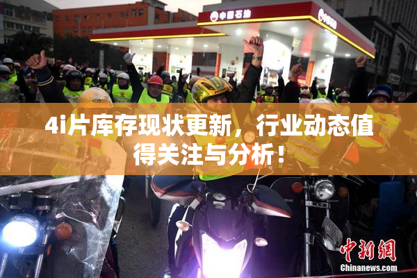 4i片库存现状更新，行业动态值得关注与分析！